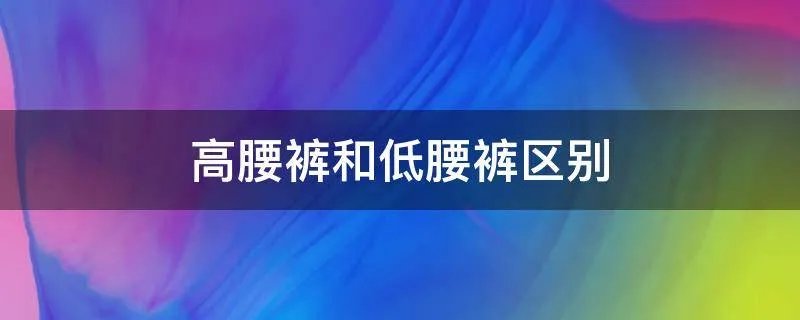 高腰裤和低腰裤区别