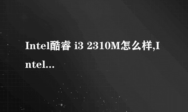 Intel酷睿 i3 2310M怎么样,Intel酷睿 i3 2310M好吗