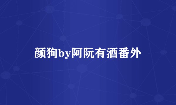 颜狗by阿阮有酒番外