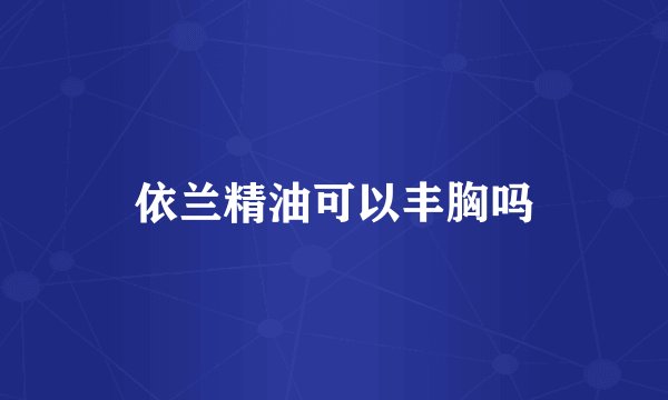 依兰精油可以丰胸吗