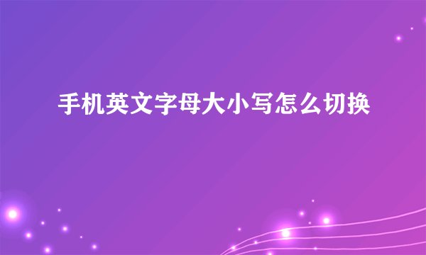 手机英文字母大小写怎么切换