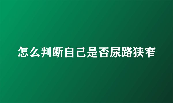 怎么判断自己是否尿路狭窄