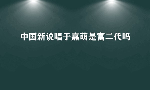 中国新说唱于嘉萌是富二代吗