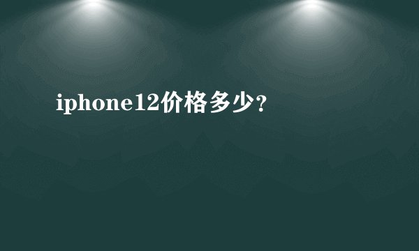 iphone12价格多少?
