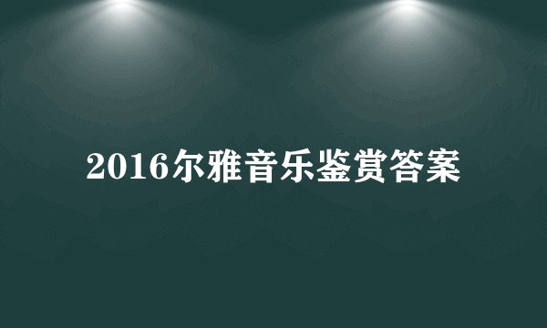 2016尔雅音乐鉴赏答案