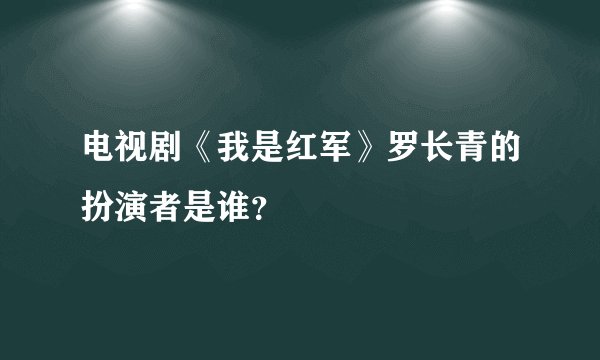 电视剧《我是红军》罗长青的扮演者是谁？