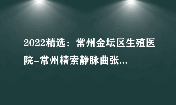 2022精选：常州金坛区生殖医院-常州精索静脉曲张是什么原因造成的？