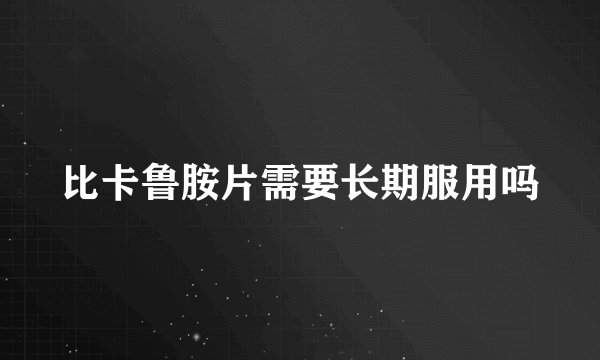 比卡鲁胺片需要长期服用吗