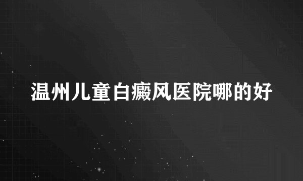 温州儿童白癜风医院哪的好