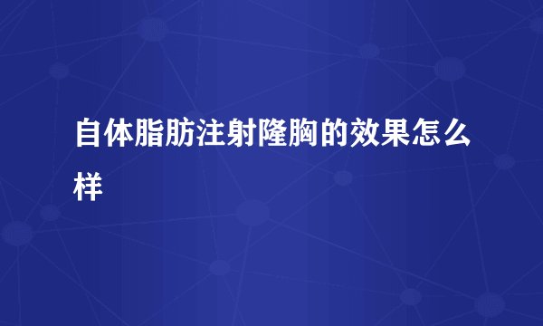 自体脂肪注射隆胸的效果怎么样
