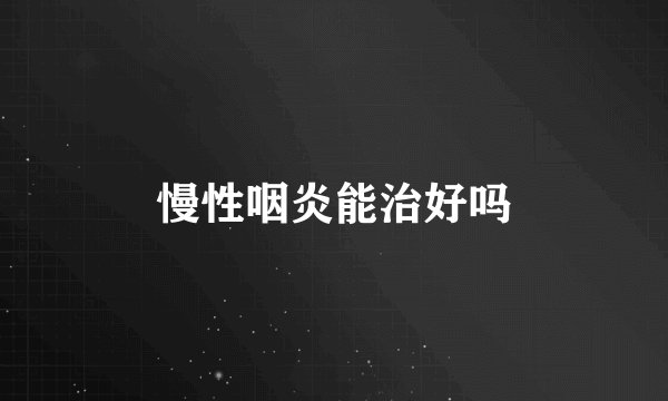 慢性咽炎能治好吗