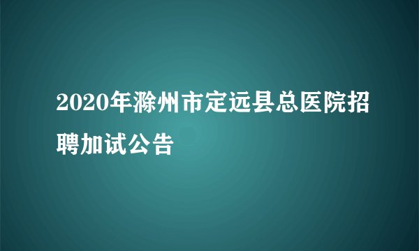 2020年滁州市定远县总医院招聘加试公告