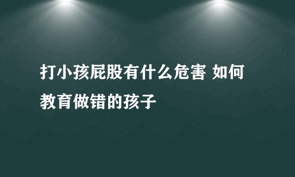 打小孩屁股有什么危害 如何教育做错的孩子