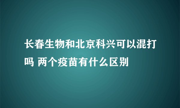 长春生物和北京科兴可以混打吗 两个疫苗有什么区别