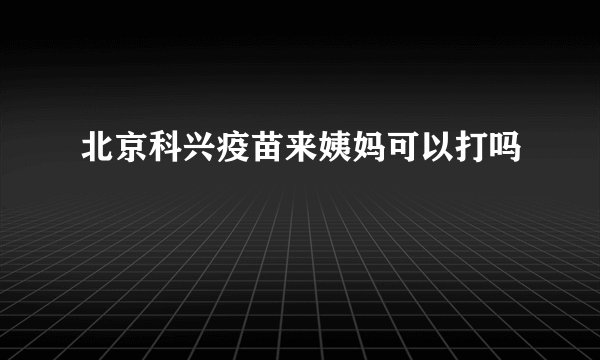 北京科兴疫苗来姨妈可以打吗