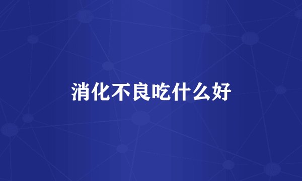 消化不良吃什么好