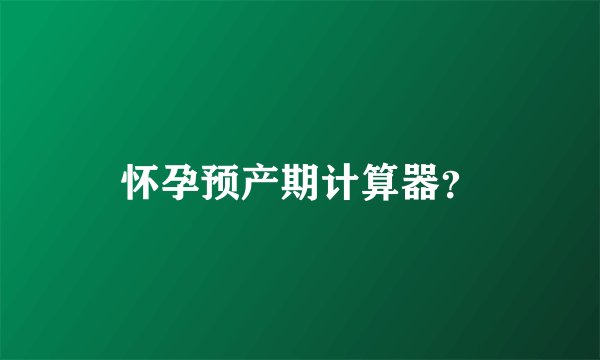 怀孕预产期计算器？