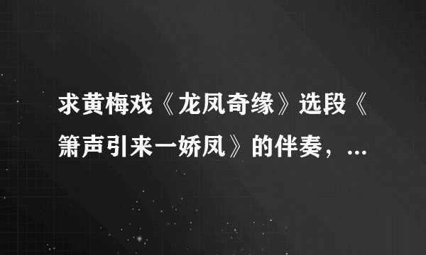 求黄梅戏《龙凤奇缘》选段《箫声引来一娇凤》的伴奏,不胜感激