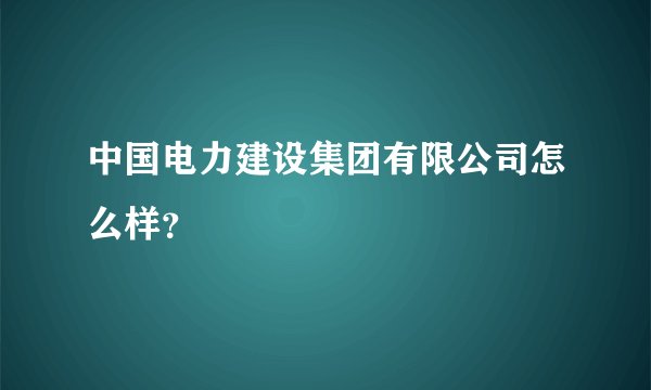 中国电力建设集团有限公司怎么样?