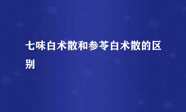 七味白术散和参苓白术散的区别