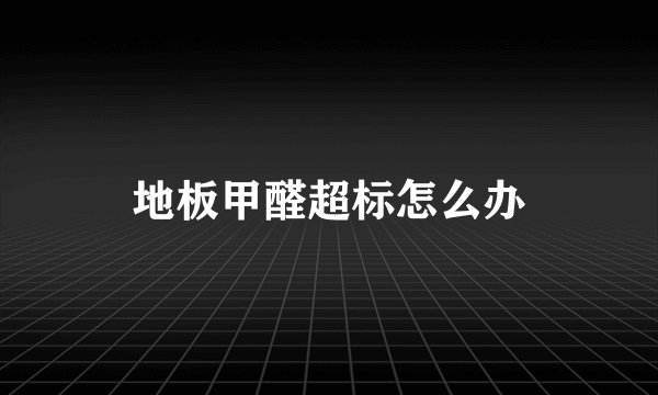 地板甲醛超标怎么办
