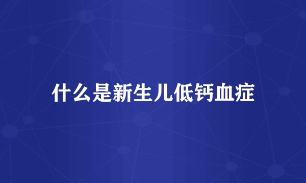什么是新生儿低钙血症