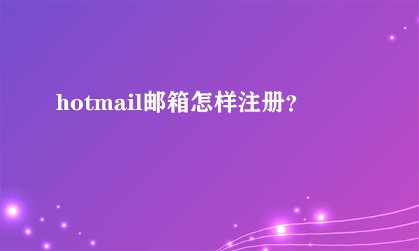 hotmail邮箱怎样注册？
