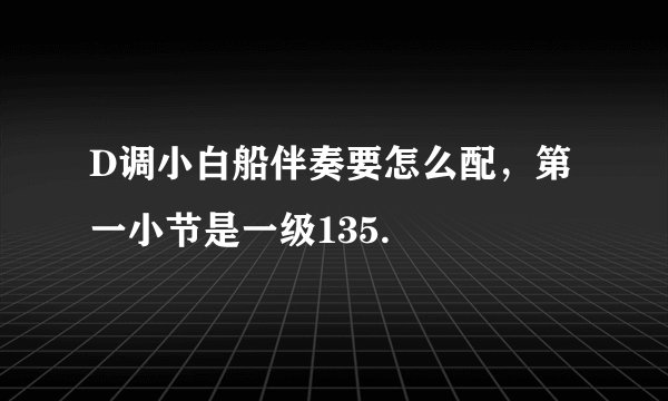 D调小白船伴奏要怎么配，第一小节是一级135.