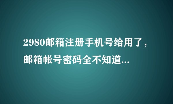 2980邮箱注册手机号给用了,邮箱帐号密码全不知道,求解?