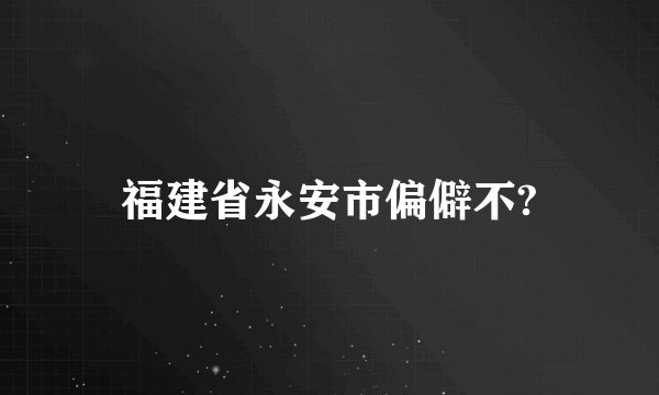 福建省永安市偏僻不?