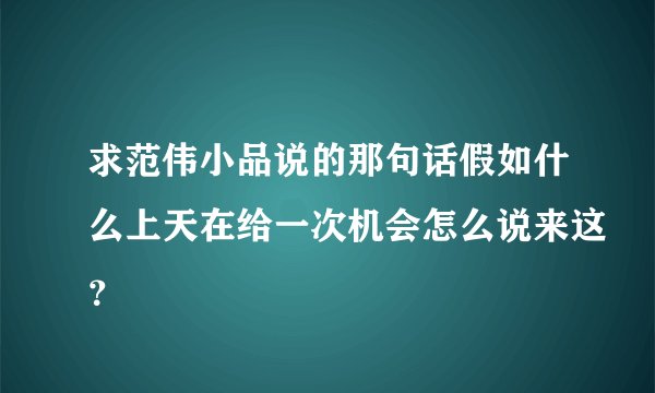 求范伟小品说的那句话假如什么上天在给一次机会怎么说来这？