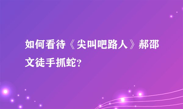 如何看待《尖叫吧路人》郝邵文徒手抓蛇？