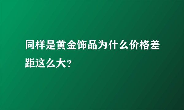 同样是黄金饰品为什么价格差距这么大?