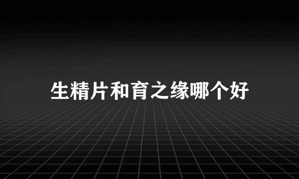 生精片和育之缘哪个好