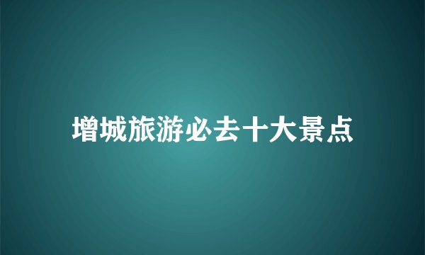 增城旅游必去十大景点