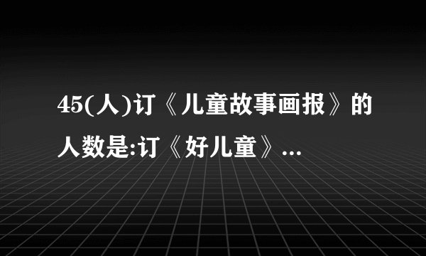 45(人)订《儿童故事画报》的人数是:订《好儿童》的人数是:两种都订的人数是:81+72-108=45(人).
