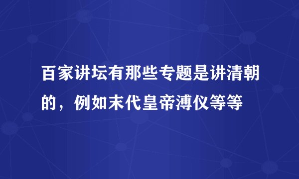百家讲坛有那些专题是讲清朝的,例如末代皇帝溥仪等等