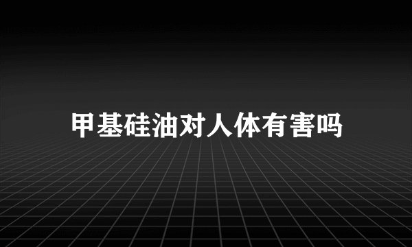 甲基硅油对人体有害吗
