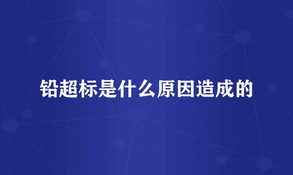 铅超标是什么原因造成的