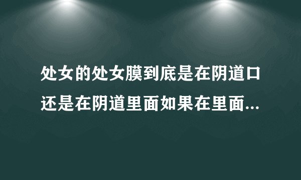 处女的处女膜到底是在阴道口还是在阴道里面如果在里面...