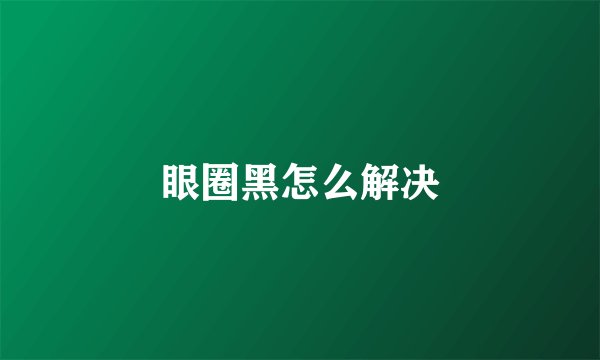 眼圈黑怎么解决