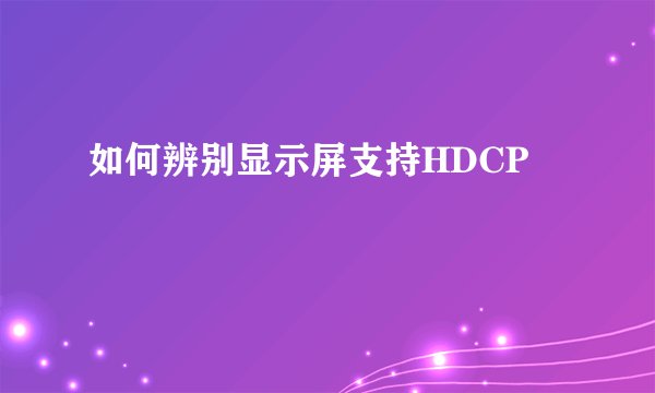 如何辨别显示屏支持HDCP