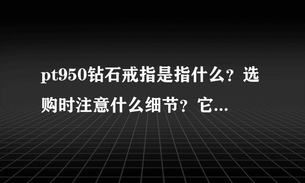 pt950钻石戒指是指什么？选购时注意什么细节？它的价格如何？
