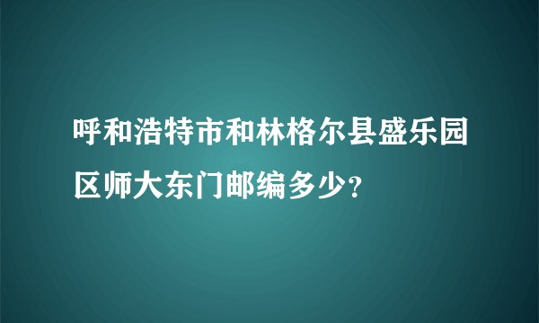 呼和浩特市和林格尔县盛乐园区师大东门邮编多少？