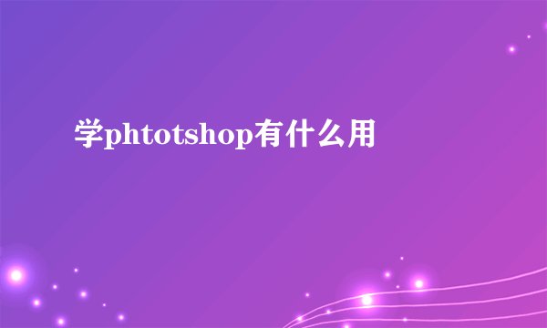 学phtotshop有什么用