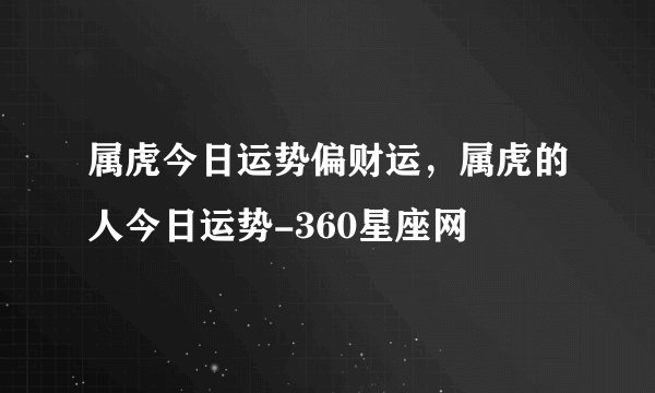 属虎今日运势偏财运，属虎的人今日运势-360星座网