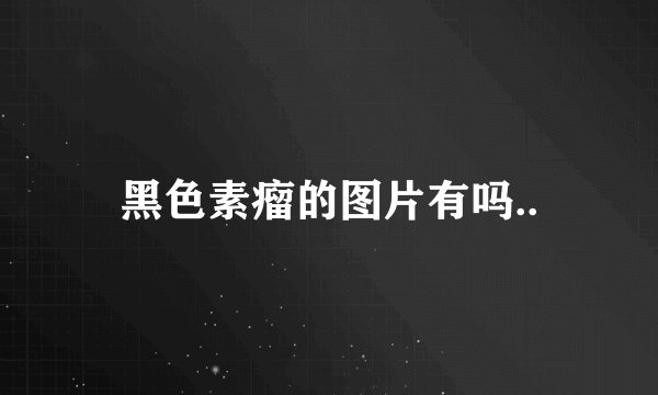 黑色素瘤的图片有吗..