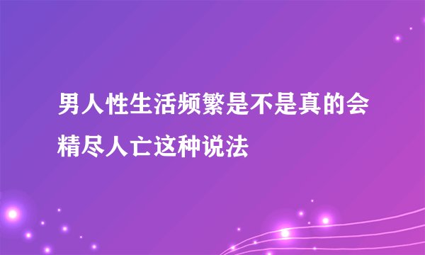 男人性生活频繁是不是真的会精尽人亡这种说法