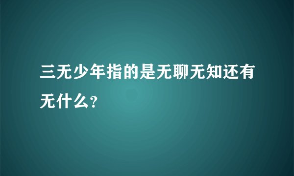 三无少年指的是无聊无知还有无什么？