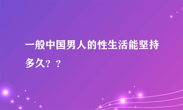 一般中国男人的性生活能坚持多久？？